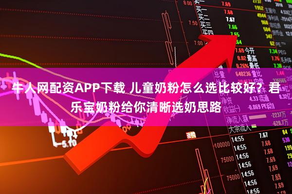牛人网配资APP下载 儿童奶粉怎么选比较好？君乐宝奶粉给你清晰选奶思路